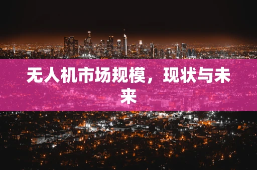 无人机市场规模，现状与未来