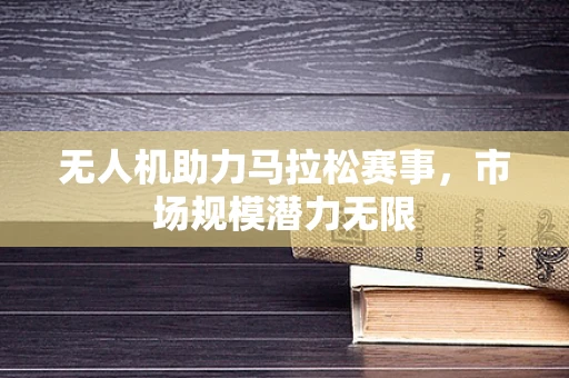 无人机助力马拉松赛事，市场规模潜力无限