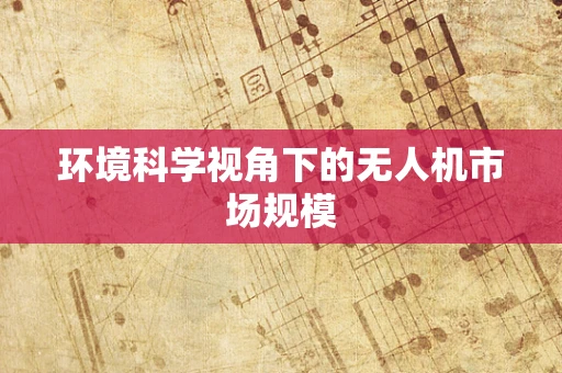 环境科学视角下的无人机市场规模