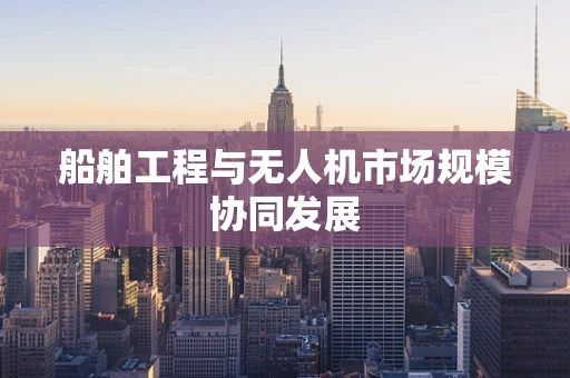 船舶工程与无人机市场规模协同发展