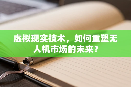 虚拟现实技术，如何重塑无人机市场的未来？