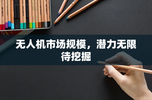 无人机市场规模，潜力无限待挖掘