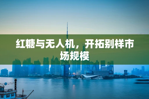 红糖与无人机，开拓别样市场规模