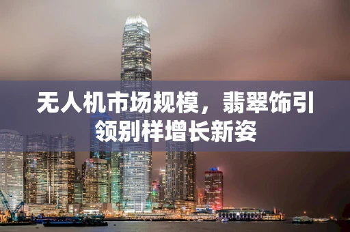 无人机市场规模，翡翠饰引领别样增长新姿