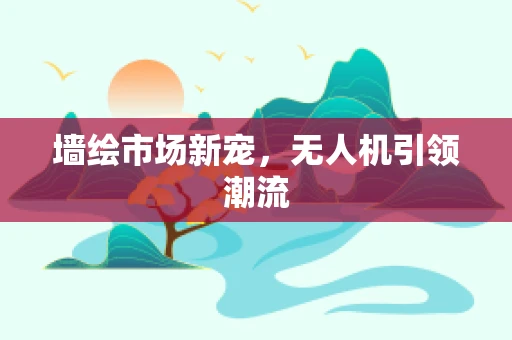 墙绘市场新宠，无人机引领潮流