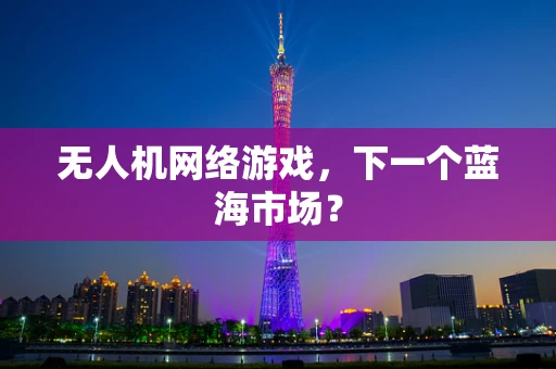无人机网络游戏，下一个蓝海市场？