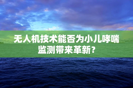 无人机技术能否为小儿哮喘监测带来革新？