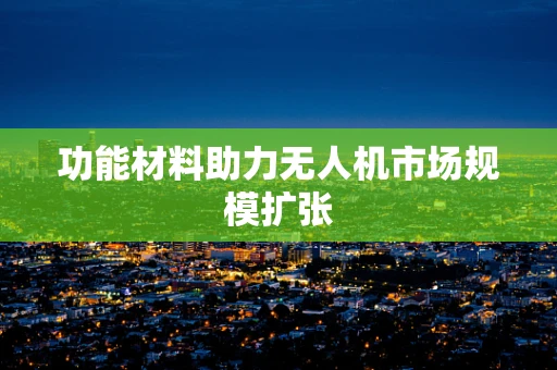 功能材料助力无人机市场规模扩张