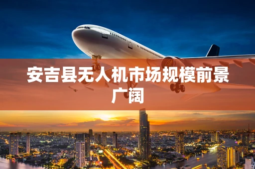 安吉县无人机市场规模前景广阔