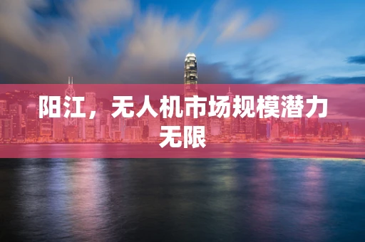 阳江，无人机市场规模潜力无限