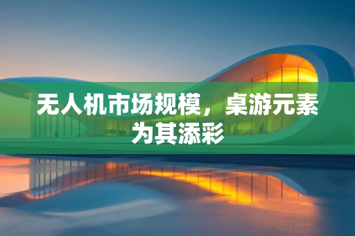 无人机市场规模，桌游元素为其添彩