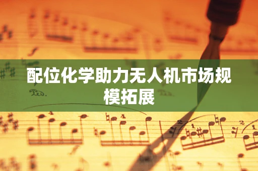 配位化学助力无人机市场规模拓展