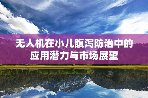无人机在小儿腹泻防治中的应用潜力与市场展望