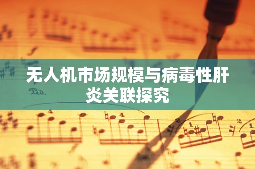无人机市场规模与病毒性肝炎关联探究