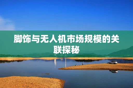 脚饰与无人机市场规模的关联探秘