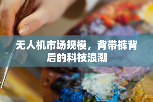 无人机市场规模，背带裤背后的科技浪潮