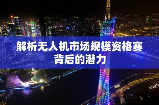 解析无人机市场规模资格赛背后的潜力