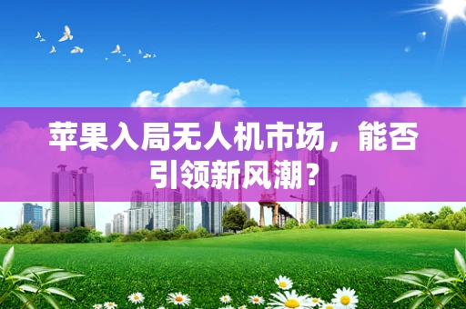 苹果入局无人机市场，能否引领新风潮？