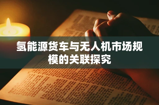 氢能源货车与无人机市场规模的关联探究