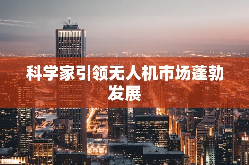 科学家引领无人机市场蓬勃发展
