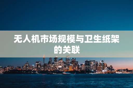 无人机市场规模与卫生纸架的关联