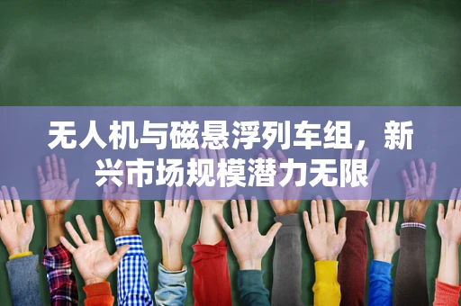 无人机与磁悬浮列车组，新兴市场规模潜力无限