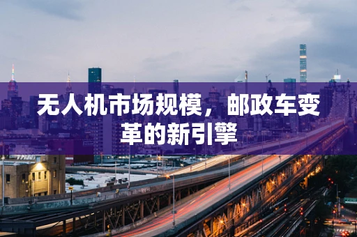 无人机市场规模，邮政车变革的新引擎