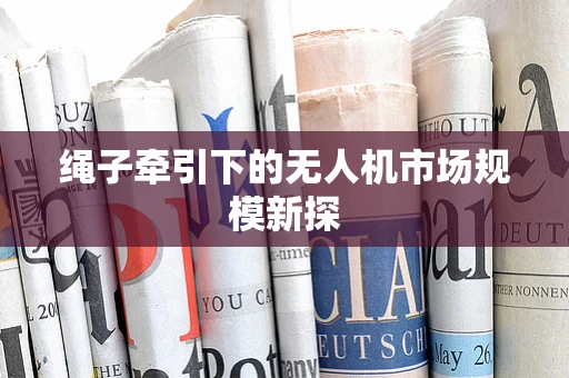 绳子牵引下的无人机市场规模新探