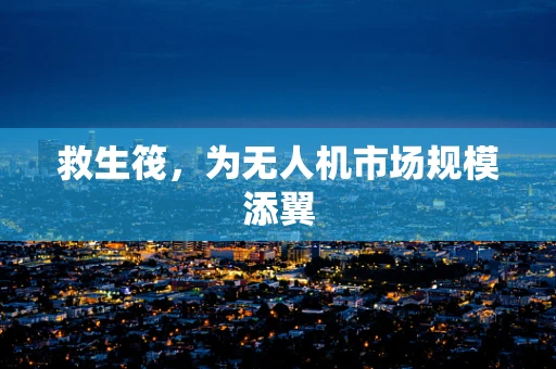 救生筏，为无人机市场规模添翼