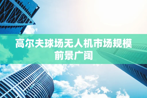 高尔夫球场无人机市场规模前景广阔