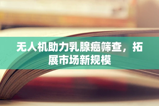 无人机助力乳腺癌筛查，拓展市场新规模