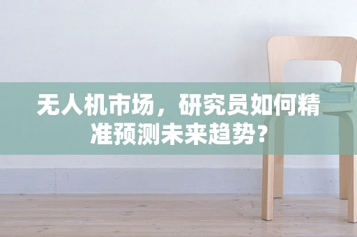 无人机市场，研究员如何精准预测未来趋势？