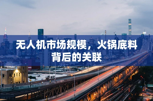 无人机市场规模，火锅底料背后的关联