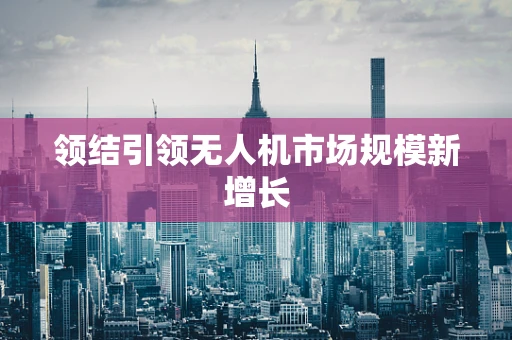 领结引领无人机市场规模新增长