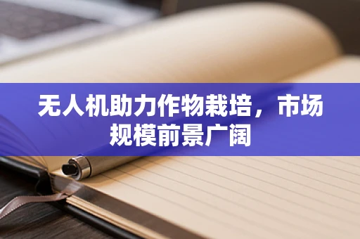 无人机助力作物栽培，市场规模前景广阔