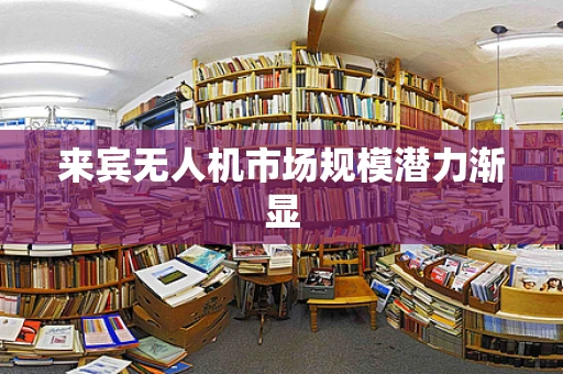 来宾无人机市场规模潜力渐显