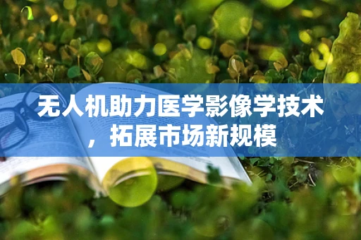 无人机助力医学影像学技术，拓展市场新规模