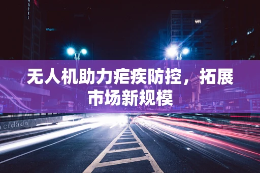无人机助力疟疾防控，拓展市场新规模