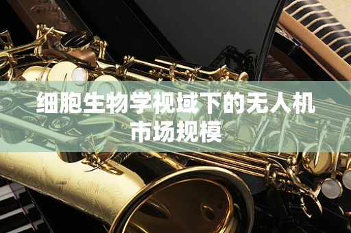 细胞生物学视域下的无人机市场规模
