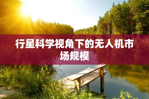 行星科学视角下的无人机市场规模