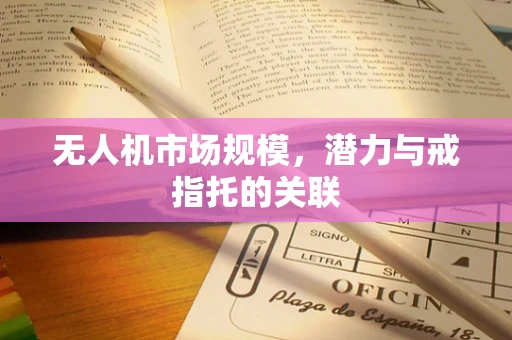无人机市场规模，潜力与戒指托的关联