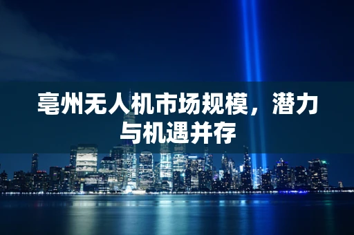 亳州无人机市场规模，潜力与机遇并存