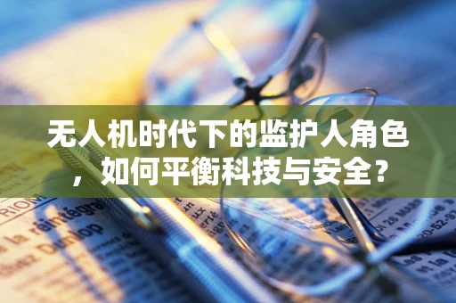 无人机时代下的监护人角色，如何平衡科技与安全？