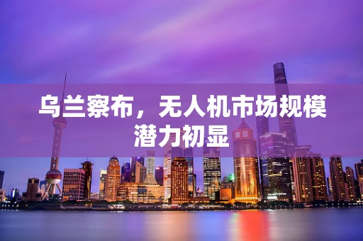 乌兰察布，无人机市场规模潜力初显