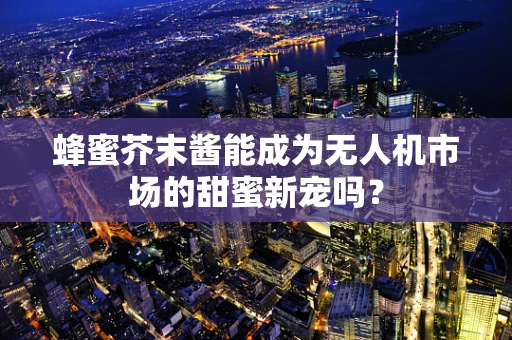 蜂蜜芥末酱能成为无人机市场的甜蜜新宠吗？