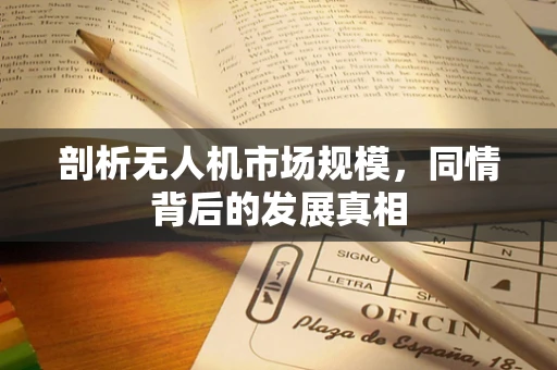 剖析无人机市场规模，同情背后的发展真相