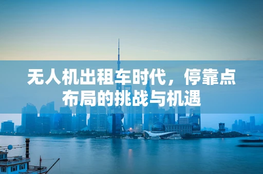 无人机出租车时代，停靠点布局的挑战与机遇