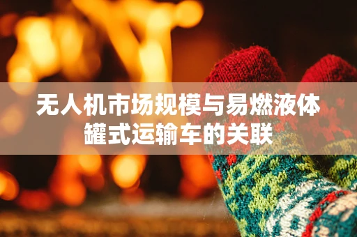 无人机市场规模与易燃液体罐式运输车的关联