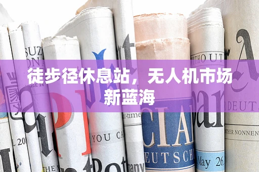 徒步径休息站，无人机市场新蓝海