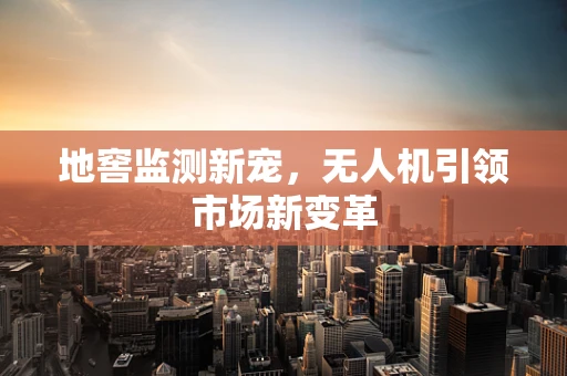 地窖监测新宠，无人机引领市场新变革
